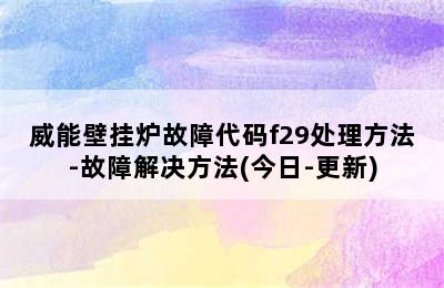 威能壁挂炉故障代码f29处理方法-故障解决方法(今日-更新)