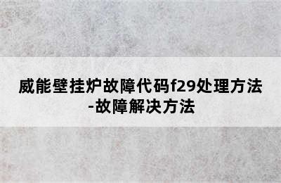 威能壁挂炉故障代码f29处理方法-故障解决方法