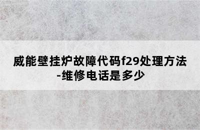 威能壁挂炉故障代码f29处理方法-维修电话是多少