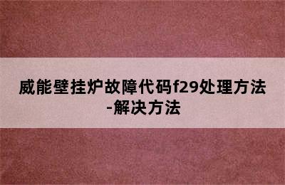 威能壁挂炉故障代码f29处理方法-解决方法