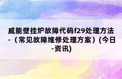 威能壁挂炉故障代码f29处理方法-（常见故障维修处理方案）(今日-资讯)