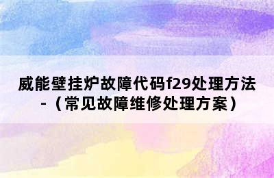 威能壁挂炉故障代码f29处理方法-（常见故障维修处理方案）