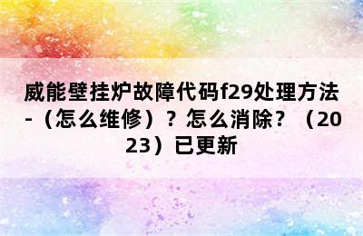 威能壁挂炉故障代码f29处理方法-（怎么维修）？怎么消除？（2023）已更新