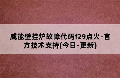 威能壁挂炉故障代码f29点火-官方技术支持(今日-更新)