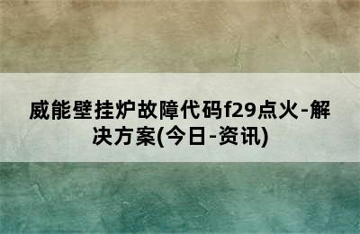 威能壁挂炉故障代码f29点火-解决方案(今日-资讯)