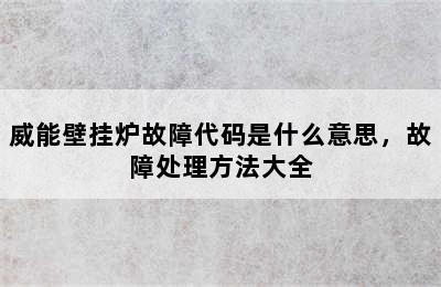 威能壁挂炉故障代码是什么意思，故障处理方法大全