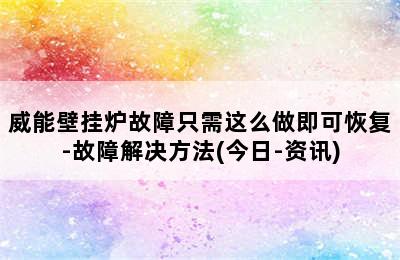 威能壁挂炉故障只需这么做即可恢复-故障解决方法(今日-资讯)