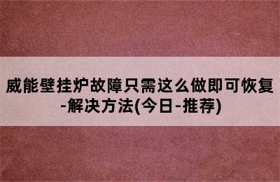 威能壁挂炉故障只需这么做即可恢复-解决方法(今日-推荐)