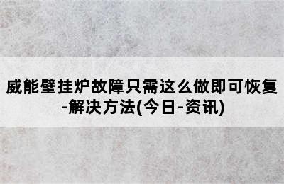 威能壁挂炉故障只需这么做即可恢复-解决方法(今日-资讯)