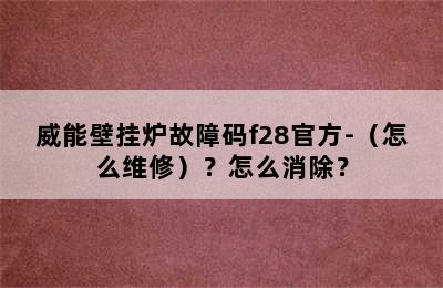 威能壁挂炉故障码f28官方-（怎么维修）？怎么消除？