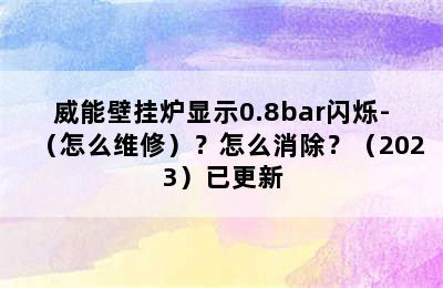 威能壁挂炉显示0.8bar闪烁-（怎么维修）？怎么消除？（2023）已更新