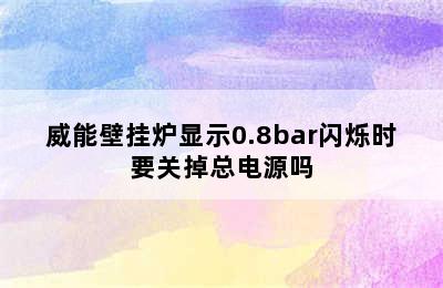 威能壁挂炉显示0.8bar闪烁时要关掉总电源吗