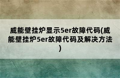 威能壁挂炉显示5er故障代码(威能壁挂炉5er故障代码及解决方法)