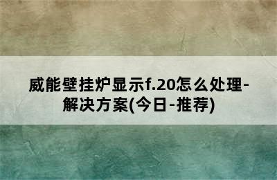 威能壁挂炉显示f.20怎么处理-解决方案(今日-推荐)