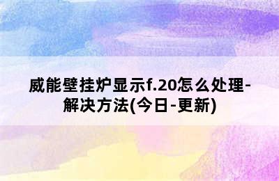 威能壁挂炉显示f.20怎么处理-解决方法(今日-更新)