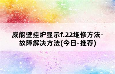 威能壁挂炉显示f.22维修方法-故障解决方法(今日-推荐)