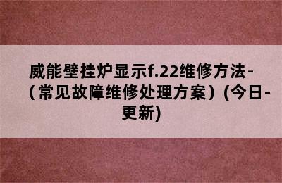 威能壁挂炉显示f.22维修方法-（常见故障维修处理方案）(今日-更新)