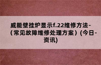 威能壁挂炉显示f.22维修方法-（常见故障维修处理方案）(今日-资讯)