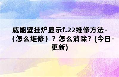 威能壁挂炉显示f.22维修方法-（怎么维修）？怎么消除？(今日-更新)