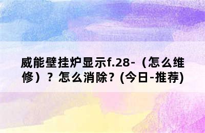 威能壁挂炉显示f.28-（怎么维修）？怎么消除？(今日-推荐)