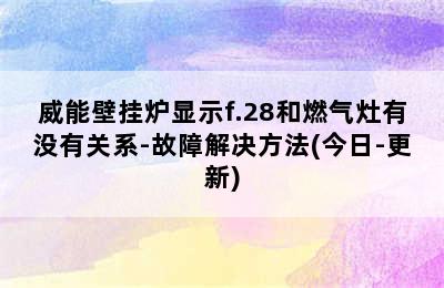 威能壁挂炉显示f.28和燃气灶有没有关系-故障解决方法(今日-更新)