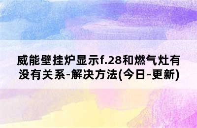 威能壁挂炉显示f.28和燃气灶有没有关系-解决方法(今日-更新)