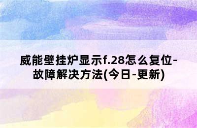 威能壁挂炉显示f.28怎么复位-故障解决方法(今日-更新)