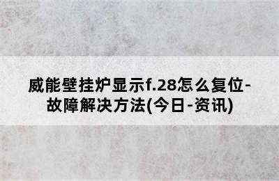 威能壁挂炉显示f.28怎么复位-故障解决方法(今日-资讯)