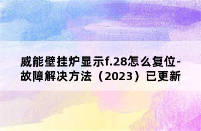 威能壁挂炉显示f.28怎么复位-故障解决方法（2023）已更新