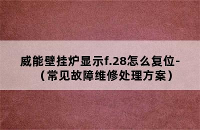 威能壁挂炉显示f.28怎么复位-（常见故障维修处理方案）