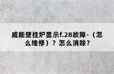 威能壁挂炉显示f.28故障-（怎么维修）？怎么消除？