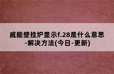 威能壁挂炉显示f.28是什么意思-解决方法(今日-更新)