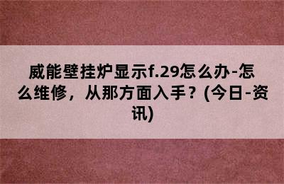 威能壁挂炉显示f.29怎么办-怎么维修，从那方面入手？(今日-资讯)