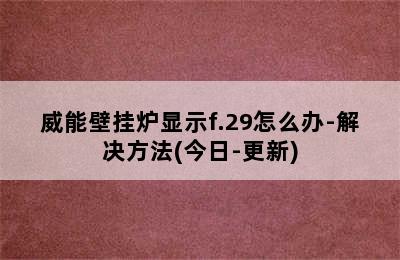 威能壁挂炉显示f.29怎么办-解决方法(今日-更新)