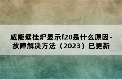 威能壁挂炉显示f20是什么原因-故障解决方法（2023）已更新