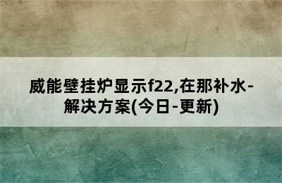 威能壁挂炉显示f22,在那补水-解决方案(今日-更新)