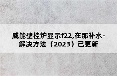 威能壁挂炉显示f22,在那补水-解决方法（2023）已更新