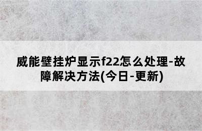 威能壁挂炉显示f22怎么处理-故障解决方法(今日-更新)