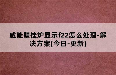 威能壁挂炉显示f22怎么处理-解决方案(今日-更新)