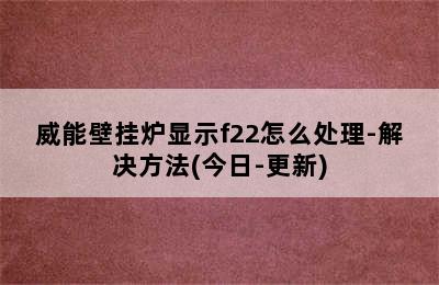 威能壁挂炉显示f22怎么处理-解决方法(今日-更新)