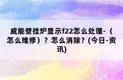 威能壁挂炉显示f22怎么处理-（怎么维修）？怎么消除？(今日-资讯)