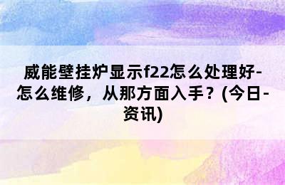 威能壁挂炉显示f22怎么处理好-怎么维修，从那方面入手？(今日-资讯)