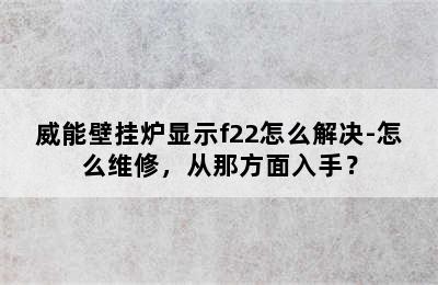 威能壁挂炉显示f22怎么解决-怎么维修，从那方面入手？