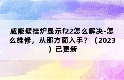 威能壁挂炉显示f22怎么解决-怎么维修，从那方面入手？（2023）已更新