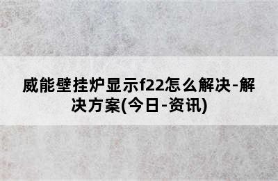 威能壁挂炉显示f22怎么解决-解决方案(今日-资讯)