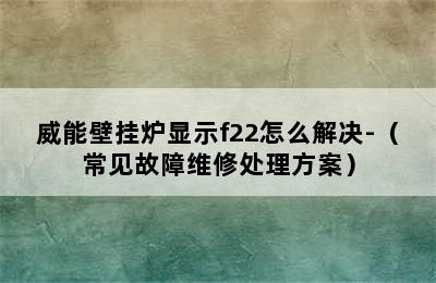 威能壁挂炉显示f22怎么解决-（常见故障维修处理方案）