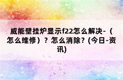 威能壁挂炉显示f22怎么解决-（怎么维修）？怎么消除？(今日-资讯)