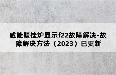 威能壁挂炉显示f22故障解决-故障解决方法（2023）已更新