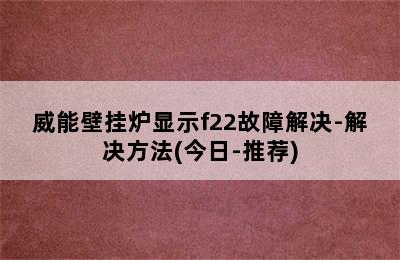 威能壁挂炉显示f22故障解决-解决方法(今日-推荐)