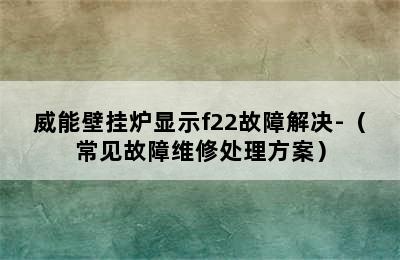 威能壁挂炉显示f22故障解决-（常见故障维修处理方案）